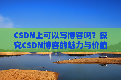 CSDN上可以写博客吗？探究CSDN博客的魅力与价值